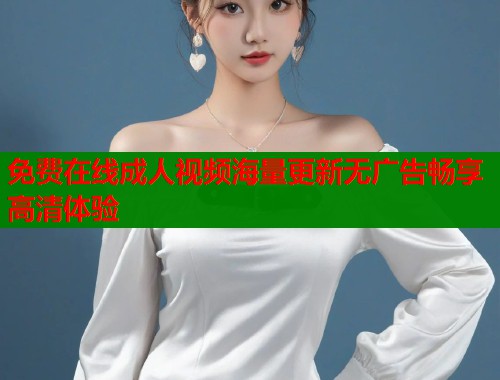 免费在线成人视频海量更新无广告畅享高清体验