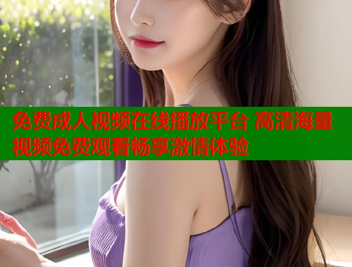 免费成人视频在线播放平台 高清海量视频免费观看畅享激情体验  第1张