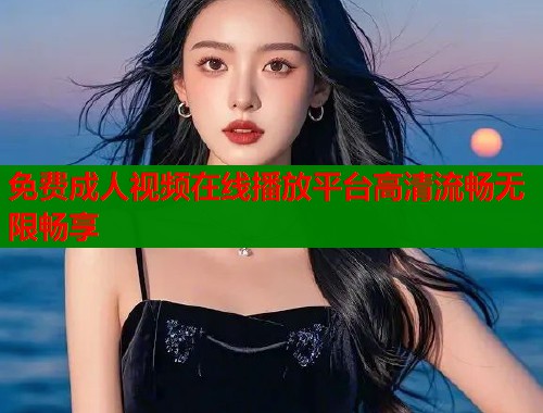 免费成人视频在线播放平台高清流畅无限畅享  第1张