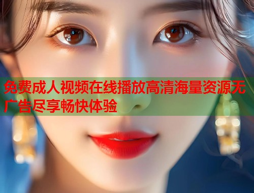 免费成人视频在线播放高清海量资源无广告尽享畅快体验