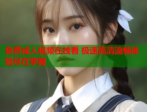 免费成人视频在线看 极速高清流畅体验尽在掌握