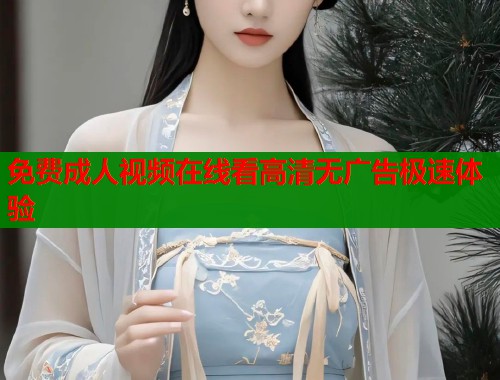 免费成人视频在线看高清无广告极速体验  第1张