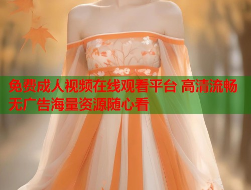 免费成人视频在线观看平台 高清流畅无广告海量资源随心看  第2张