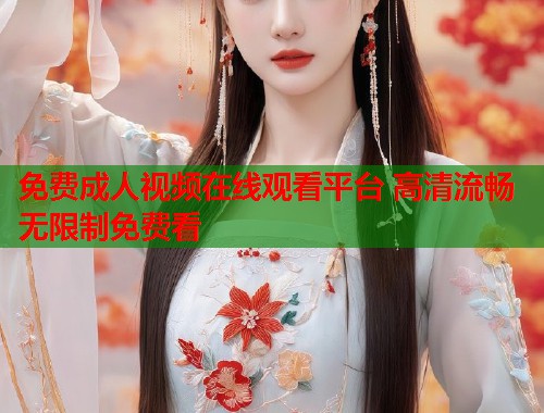 免费成人视频在线观看平台 高清流畅无限制免费看