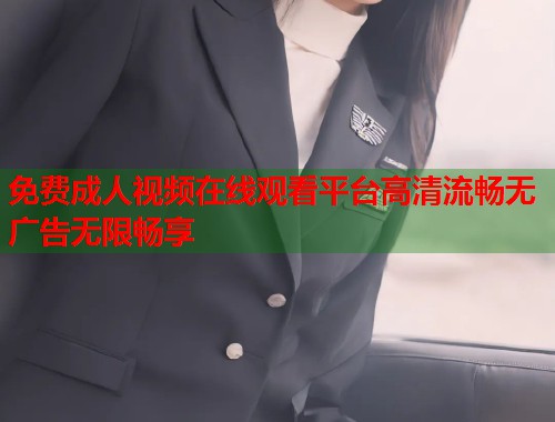 免费成人视频在线观看平台高清流畅无广告无限畅享