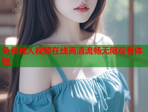 免费成人视频在线高清流畅无限观看体验