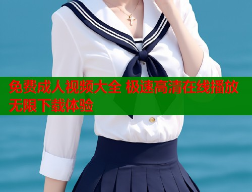 免费成人视频大全 极速高清在线播放无限下载体验  第1张