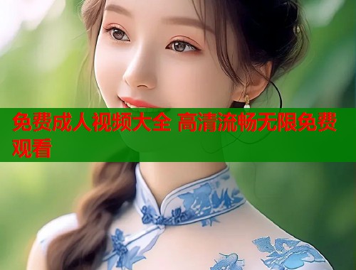 免费成人视频大全 高清流畅无限免费观看