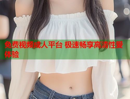 免费视频成人平台 极速畅享高清性爱体验  第1张