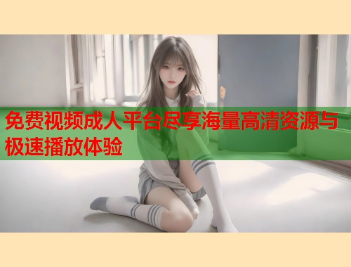 免费视频成人平台尽享海量高清资源与极速播放体验