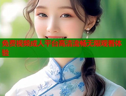 免费视频成人平台高清流畅无限观看体验  第1张