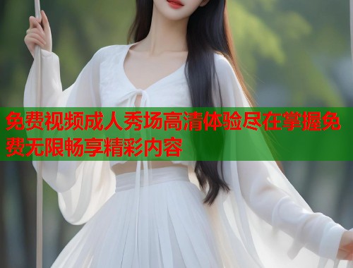免费视频成人秀场高清体验尽在掌握免费无限畅享精彩内容  第1张