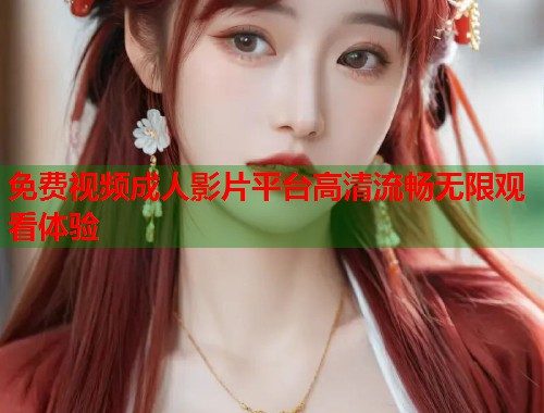 免费视频成人影片平台高清流畅无限观看体验