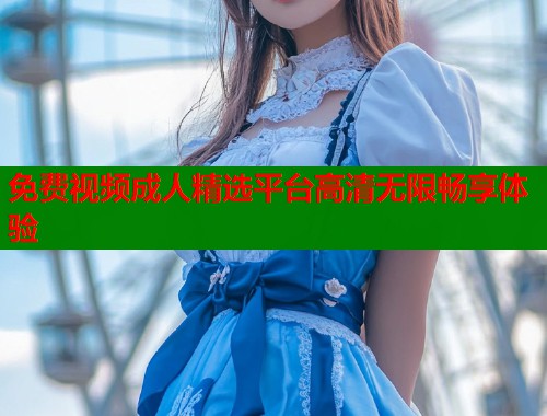 免费视频成人精选平台高清无限畅享体验  第2张