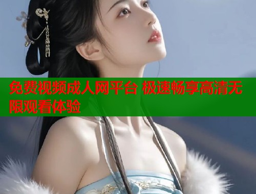 免费视频成人网平台 极速畅享高清无限观看体验