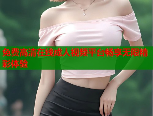 免费高清在线成人视频平台畅享无限精彩体验  第2张