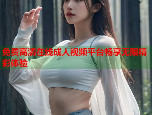 免费高清在线成人视频平台畅享无限精彩体验  第1张