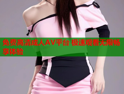 免费高清成人AV平台 极速观看无限畅享体验  第1张