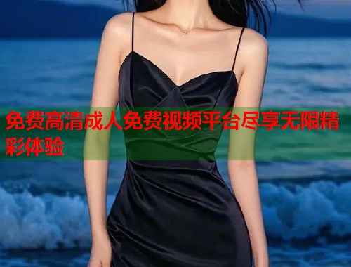 免费高清成人免费视频平台尽享无限精彩体验  第1张