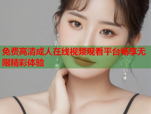 免费高清成人在线视频观看平台畅享无限精彩体验  第1张