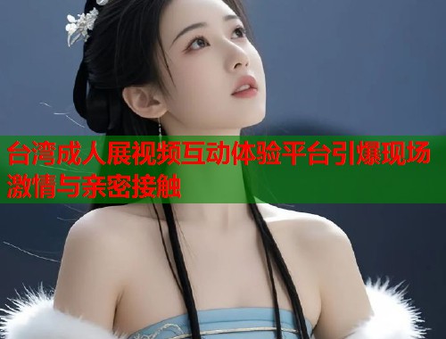 台湾成人展视频互动体验平台引爆现场激情与亲密接触  第1张