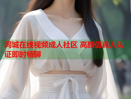 同城在线视频成人社区 高颜值真人认证即时畅聊