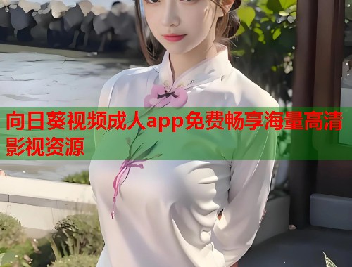 向日葵视频成人app免费畅享海量高清影视资源