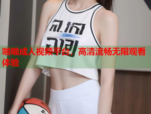 啪啪成人视频平台，高清流畅无限观看体验  第1张