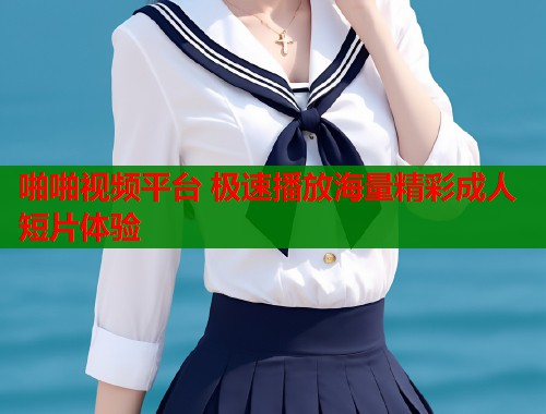 啪啪视频平台 极速播放海量精彩成人短片体验  第1张