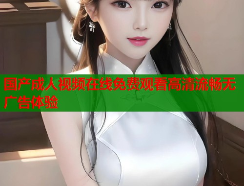 国产成人视频在线免费观看高清流畅无广告体验  第2张