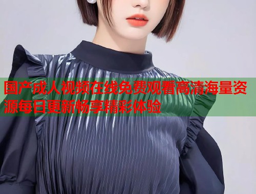 国产成人视频在线免费观看高清海量资源每日更新畅享精彩体验