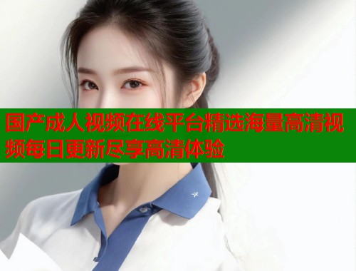 国产成人视频在线平台精选海量高清视频每日更新尽享高清体验  第2张