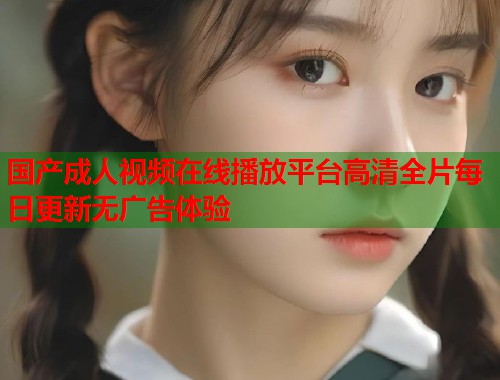 国产成人视频在线播放平台高清全片每日更新无广告体验
