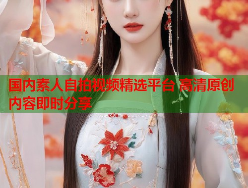 国内素人自拍视频精选平台 高清原创内容即时分享  第1张