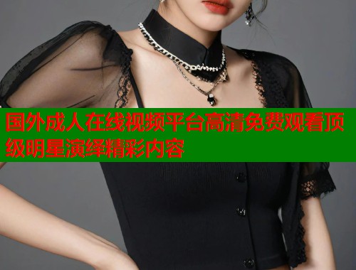 国外成人在线视频平台高清免费观看顶级明星演绎精彩内容  第1张