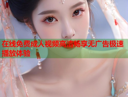 在线免费成人视频高清畅享无广告极速播放体验  第1张