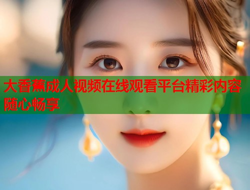 大香蕉成人视频在线观看平台精彩内容随心畅享