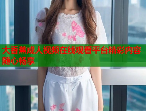 大香蕉成人视频在线观看平台精彩内容随心畅享  第2张