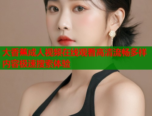 大香蕉成人视频在线观看高清流畅多样内容极速搜索体验  第2张