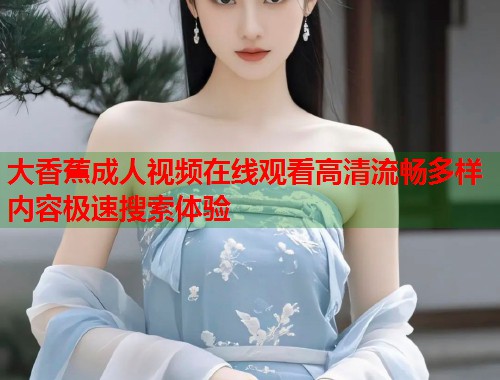 大香蕉成人视频在线观看高清流畅多样内容极速搜索体验  第1张