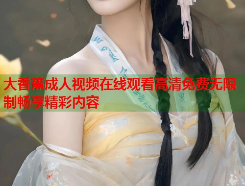 大香蕉成人视频在线观看高清免费无限制畅享精彩内容  第1张