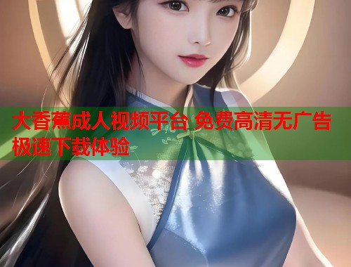 大香蕉成人视频平台 免费高清无广告极速下载体验  第1张
