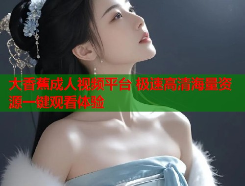 大香蕉成人视频平台 极速高清海量资源一键观看体验  第1张