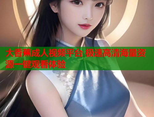 大香蕉成人视频平台 极速高清海量资源一键观看体验  第2张