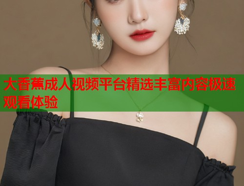 大香蕉成人视频平台精选丰富内容极速观看体验  第1张