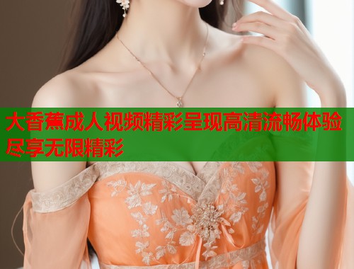 大香蕉成人视频精彩呈现高清流畅体验尽享无限精彩  第2张