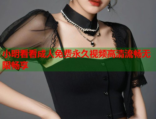 小明看看成人免费永久视频高清流畅无限畅享