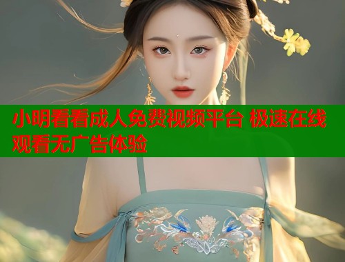 小明看看成人免费视频平台 极速在线观看无广告体验  第2张