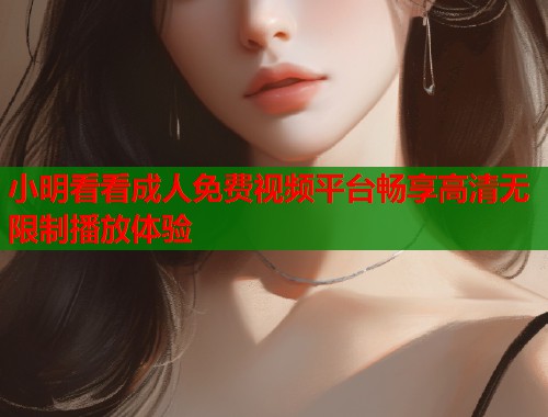 小明看看成人免费视频平台畅享高清无限制播放体验  第1张