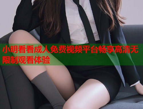 小明看看成人免费视频平台畅享高清无限制观看体验
